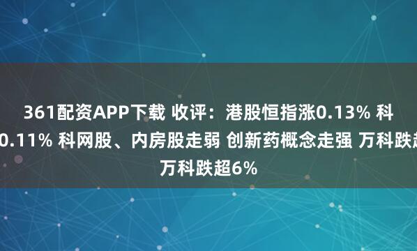 361配资APP下载 收评：港股恒指涨0.13% 科指涨0.11% 科网股、内房股走弱 创新药概念走强 万科跌超6%