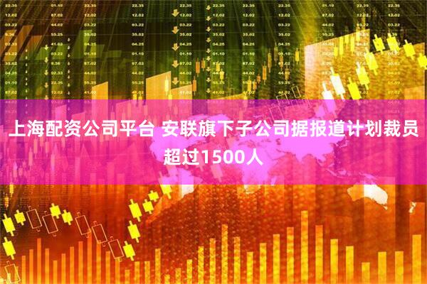 上海配资公司平台 安联旗下子公司据报道计划裁员超过1500人