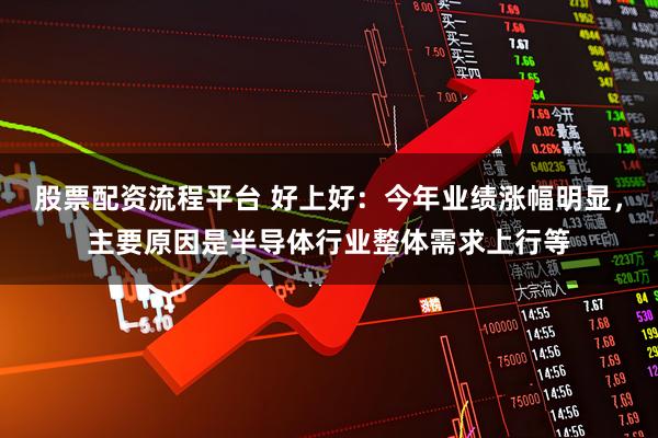 股票配资流程平台 好上好：今年业绩涨幅明显，主要原因是半导体行业整体需求上行等
