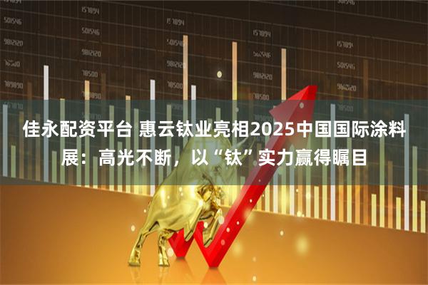 佳永配资平台 惠云钛业亮相2025中国国际涂料展：高光不断，以“钛”实力赢得瞩目