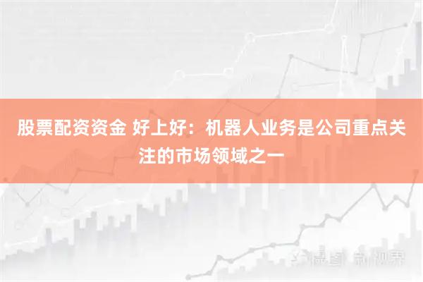 股票配资资金 好上好：机器人业务是公司重点关注的市场领域之一