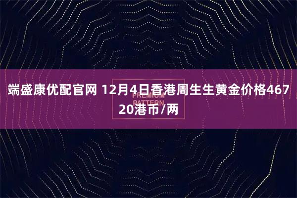 端盛康优配官网 12月4日香港周生生黄金价格46720港币/两