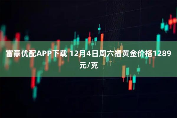 富豪优配APP下载 12月4日周六福黄金价格1289元/克