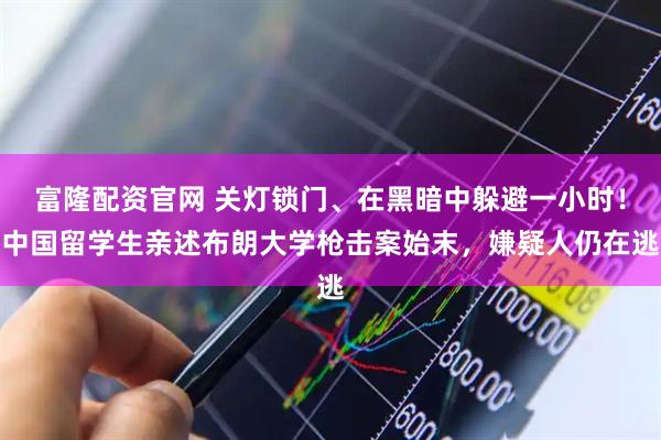 富隆配资官网 关灯锁门、在黑暗中躲避一小时！中国留学生亲述布朗大学枪击案始末，嫌疑人仍在逃