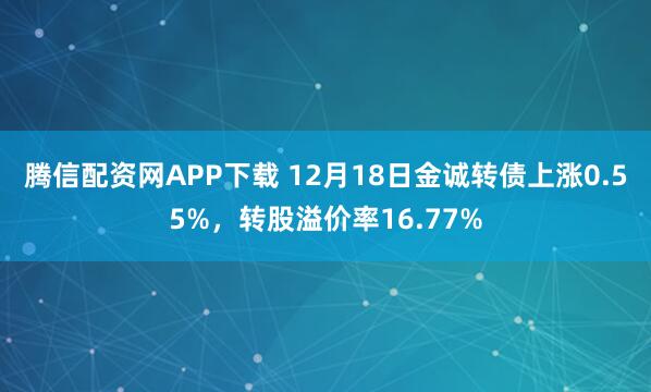 腾信配资网APP下载 12月18日金诚转债上涨0.55%，转股溢价率16.77%