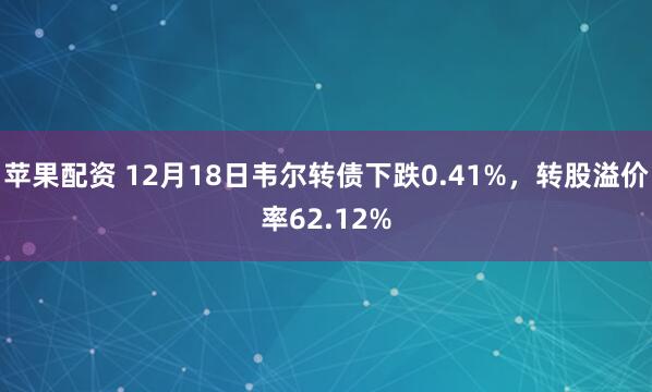 苹果配资 12月18日韦尔转债下跌0.41%，转股溢价率62.12%