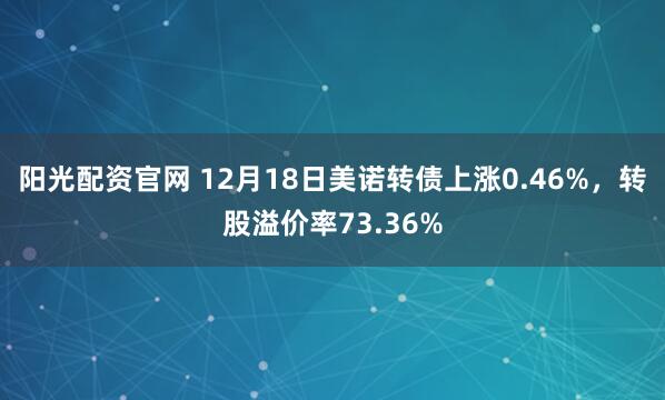 阳光配资官网 12月18日美诺转债上涨0.46%，转股溢价率73.36%