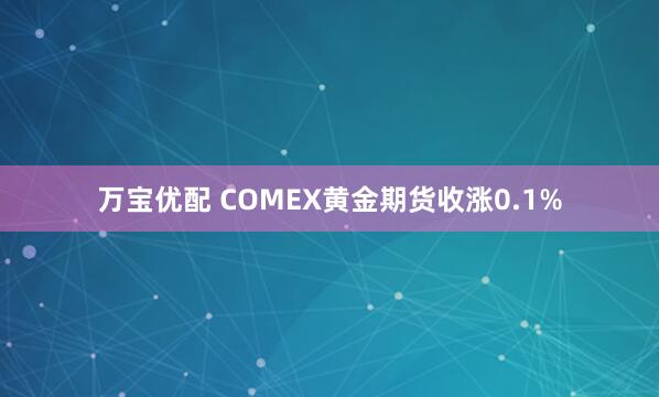 万宝优配 COMEX黄金期货收涨0.1%