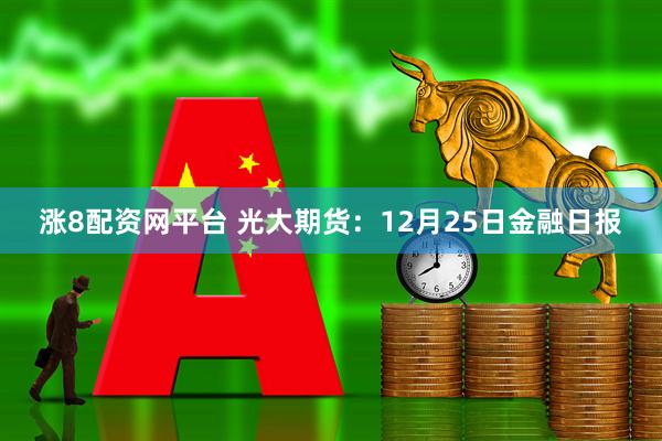 涨8配资网平台 光大期货：12月25日金融日报