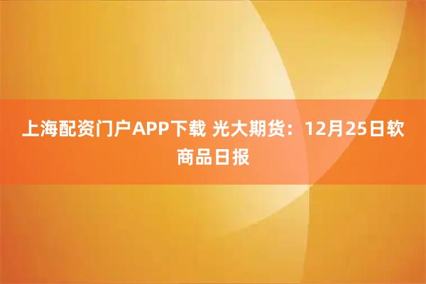 上海配资门户APP下载 光大期货：12月25日软商品日报