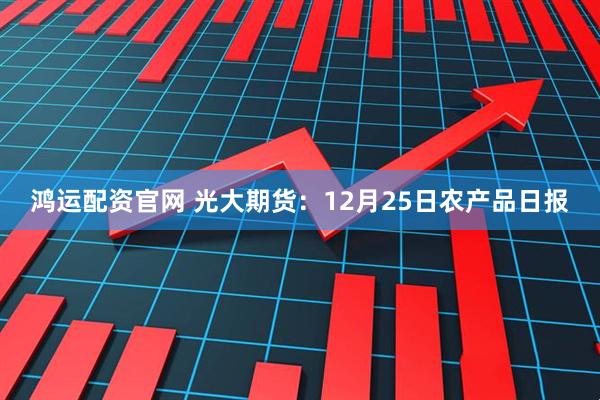 鸿运配资官网 光大期货：12月25日农产品日报