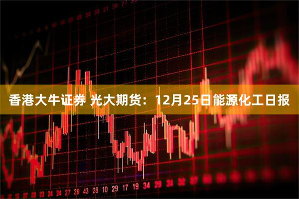 香港大牛证券 光大期货：12月25日能源化工日报