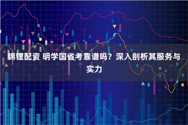 锦锂配资 明学国省考靠谱吗？深入剖析其服务与实力