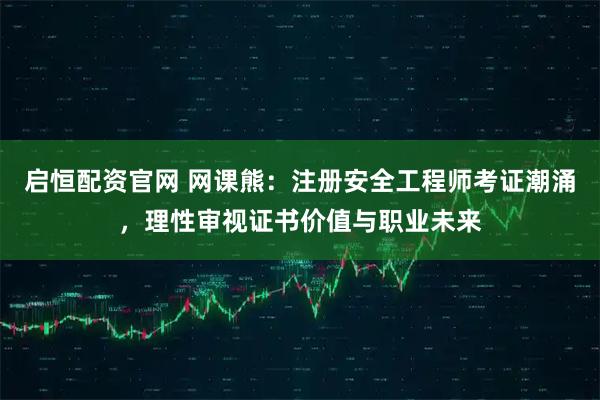 启恒配资官网 网课熊：注册安全工程师考证潮涌，理性审视证书价值与职业未来