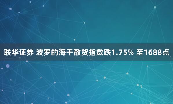 联华证券 波罗的海干散货指数跌1.75% 至1688点