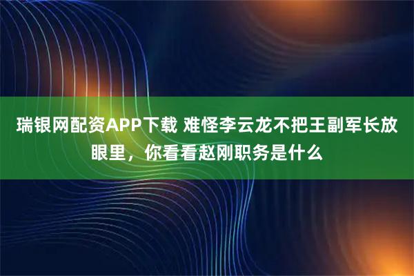 瑞银网配资APP下载 难怪李云龙不把王副军长放眼里，你看看赵刚职务是什么