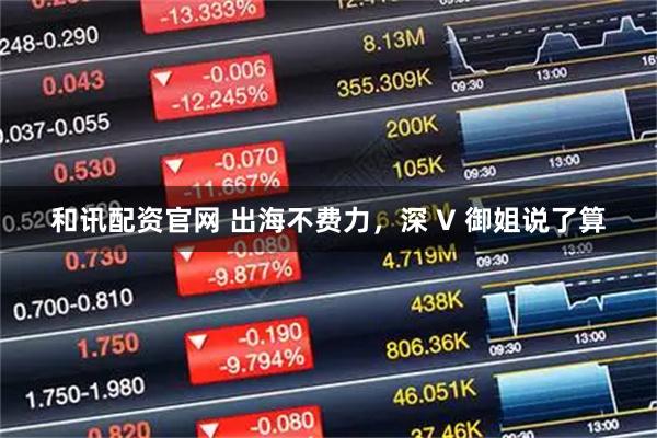 和讯配资官网 出海不费力，深 V 御姐说了算