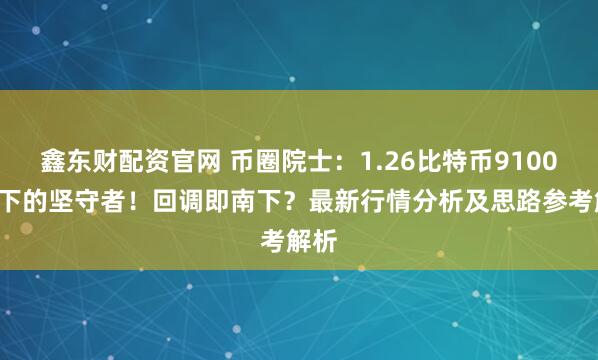 鑫东财配资官网 币圈院士：1.26比特币91000南下的坚守者！回调即南下？最新行情分析及思路参考解析