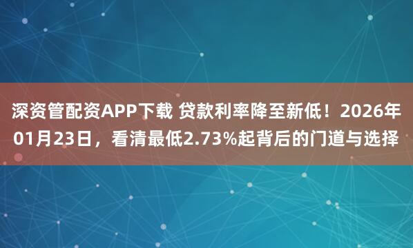 深资管配资APP下载 贷款利率降至新低！2026年01月23日，看清最低2.73%起背后的门道与选择