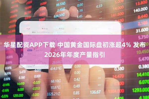 华星配资APP下载 中国黄金国际盘初涨超4% 发布2026年年度产量指引