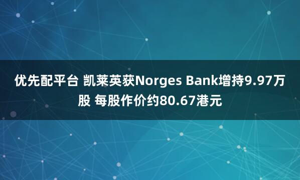 优先配平台 凯莱英获Norges Bank增持9.97万股 每股作价约80.67港元