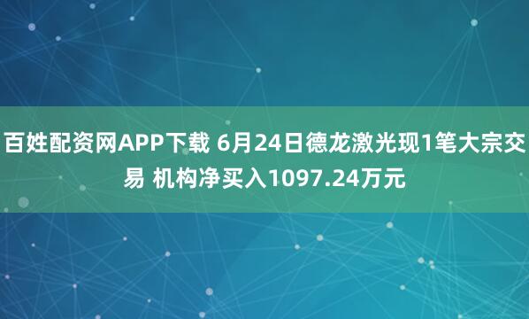 百姓配资网APP下载 6月24日德龙激光现1笔大宗交易 机构净买入1097.24万元
