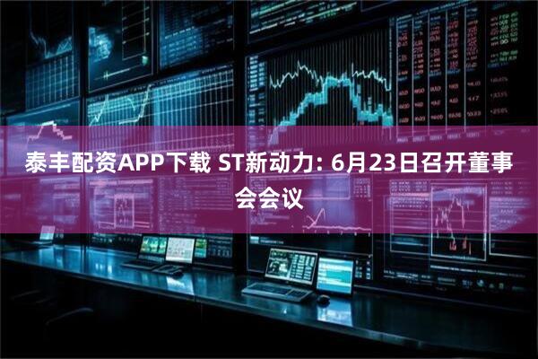 泰丰配资APP下载 ST新动力: 6月23日召开董事会会议