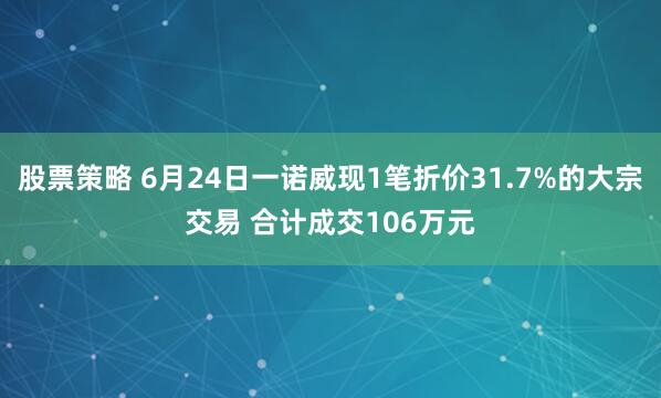 股票策略 6月24日一诺威现1笔折价31.7%的大宗交易 合计成交106万元