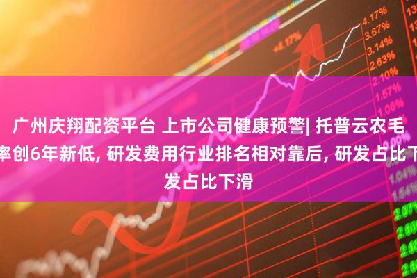 广州庆翔配资平台 上市公司健康预警| 托普云农毛利率创6年新低, 研发费用行业排名相对靠后, 研发占比下滑