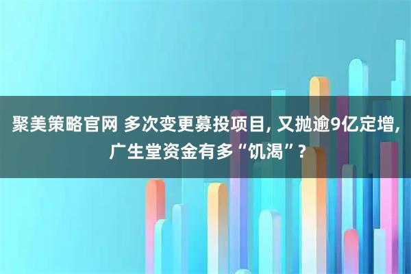 聚美策略官网 多次变更募投项目, 又抛逾9亿定增, 广生堂资金有多“饥渴”?