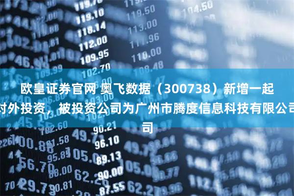 欧皇证券官网 奥飞数据（300738）新增一起对外投资，被投资公司为广州市腾度信息科技有限公司