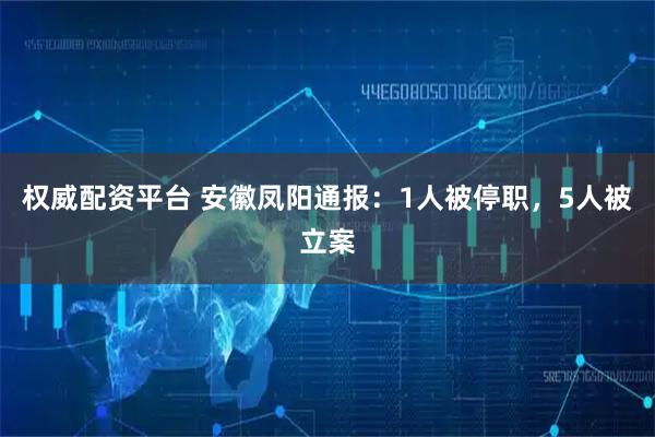 权威配资平台 安徽凤阳通报：1人被停职，5人被立案
