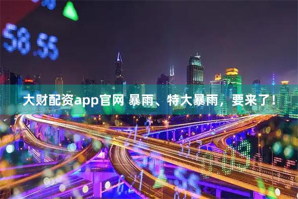 大财配资app官网 暴雨、特大暴雨，要来了！