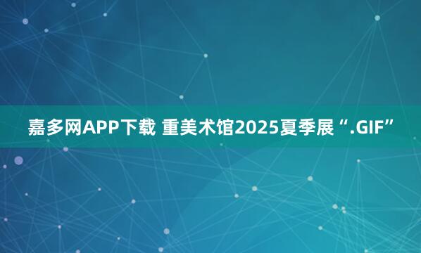 嘉多网APP下载 重美术馆2025夏季展“.GIF”
