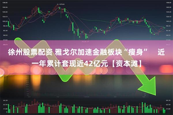 徐州股票配资 雅戈尔加速金融板块“瘦身”    近一年累计套现近42亿元【资本滩】