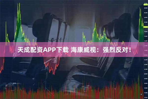 天成配资APP下载 海康威视：强烈反对！