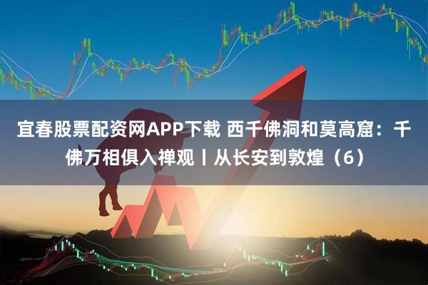 宜春股票配资网APP下载 西千佛洞和莫高窟：千佛万相俱入禅观丨从长安到敦煌（6）