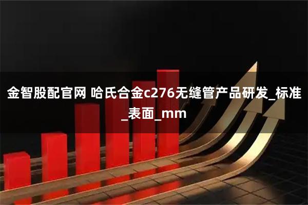 金智股配官网 哈氏合金c276无缝管产品研发_标准_表面_mm