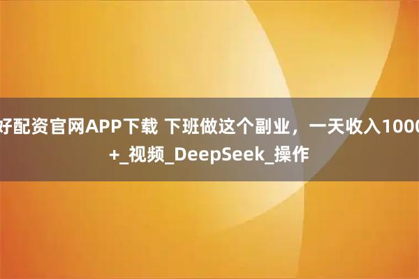 好配资官网APP下载 下班做这个副业，一天收入1000+_视频_DeepSeek_操作