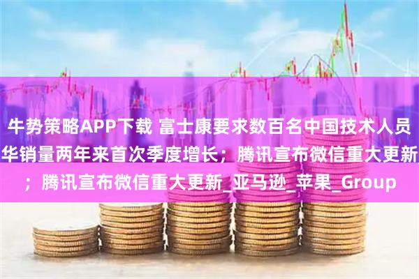 牛势策略APP下载 富士康要求数百名中国技术人员撤离印度；iPhone在华销量两年来首次季度增长；腾讯宣布微信重大更新_亚马逊_苹果_Group