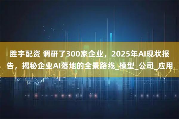 胜宇配资 调研了300家企业，2025年AI现状报告，揭秘企业AI落地的全景路线_模型_公司_应用