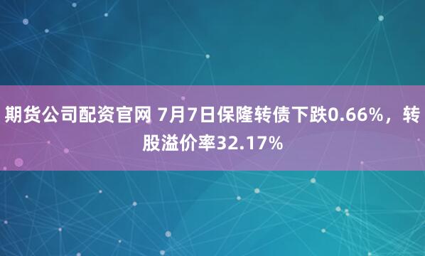 期货公司配资官网 7月7日保隆转债下跌0.66%，转股溢价率32.17%