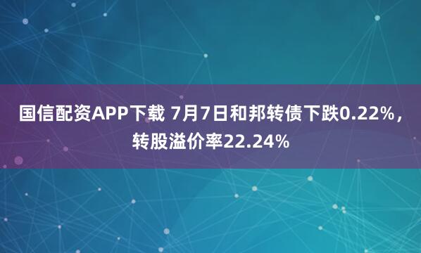 国信配资APP下载 7月7日和邦转债下跌0.22%，转股溢价率22.24%