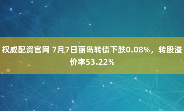权威配资官网 7月7日丽岛转债下跌0.08%，转股溢价率53.22%