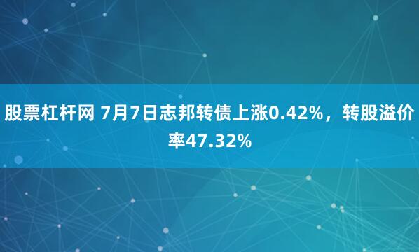 股票杠杆网 7月7日志邦转债上涨0.42%，转股溢价率47.32%