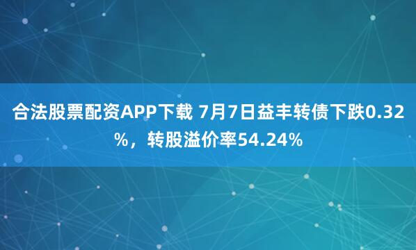 合法股票配资APP下载 7月7日益丰转债下跌0.32%，转股溢价率54.24%