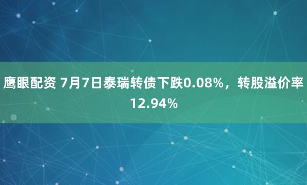 鹰眼配资 7月7日泰瑞转债下跌0.08%，转股溢价率12.94%