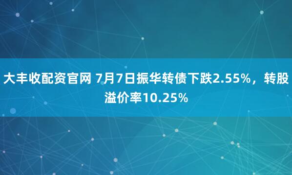 大丰收配资官网 7月7日振华转债下跌2.55%，转股溢价率10.25%