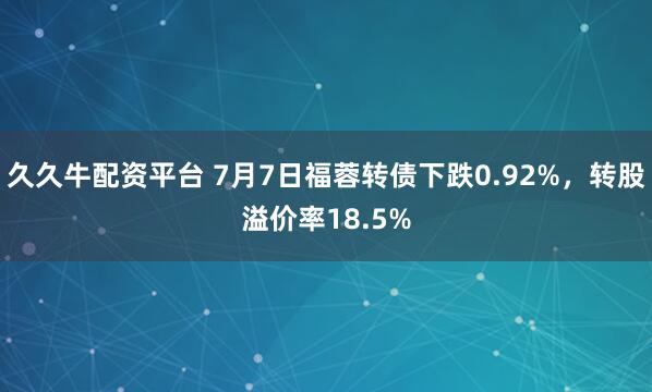 久久牛配资平台 7月7日福蓉转债下跌0.92%，转股溢价率18.5%