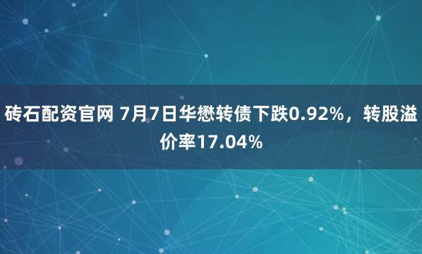 砖石配资官网 7月7日华懋转债下跌0.92%，转股溢价率17.04%